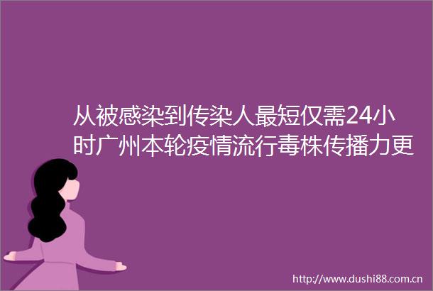 从被感染到传染人最短仅需24小时广州本轮疫情流行毒株传播力更强