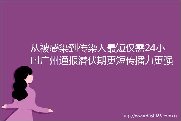 从被感染到传染人最短仅需24小时广州通报潜伏期更短传播力更强