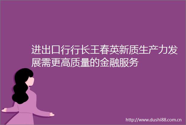 进出口行行长王春英新质生产力发展需更高质量的金融服务