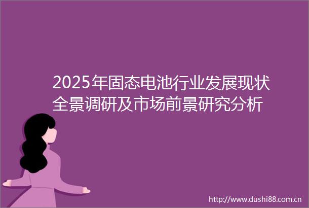 2025年固态电池行业发展现状全景调研及市场前景研究分析