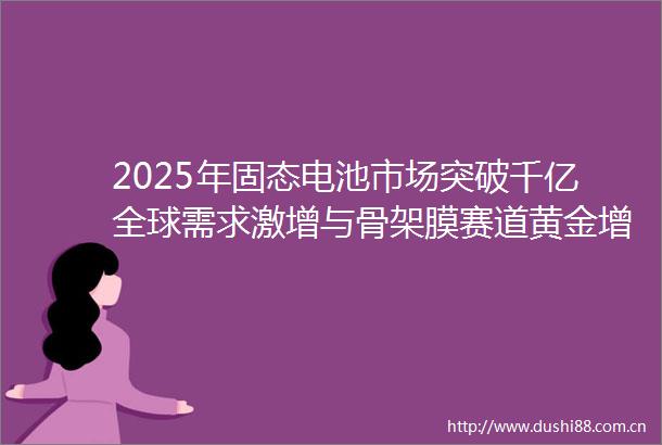 2025年固态电池市场突破千亿全球需求激增与骨架膜赛道黄金增长路径解析