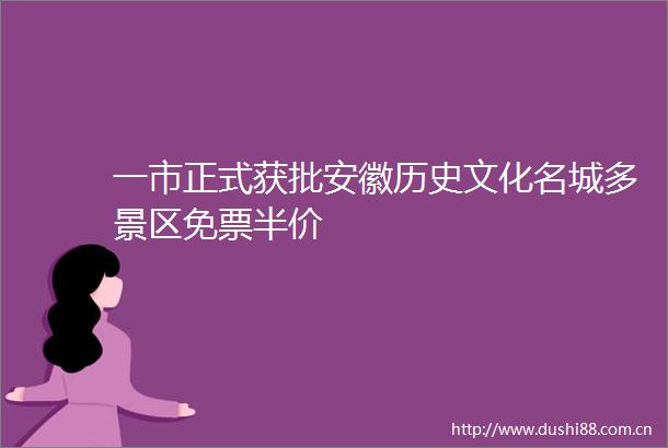 一市正式获批安徽历史文化名城多景区免票半价