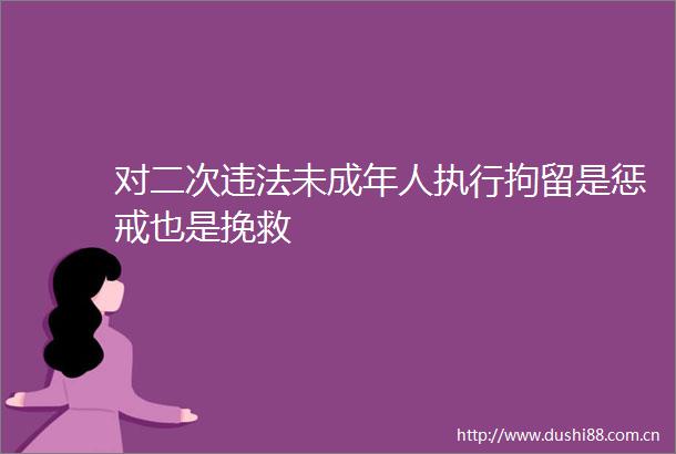 对二次未成年人执行拘留是惩戒也是挽救