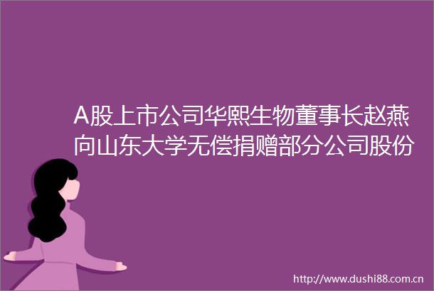 A股上市公司华熙生物董事长赵燕向山东大学无偿捐赠部分公司股份