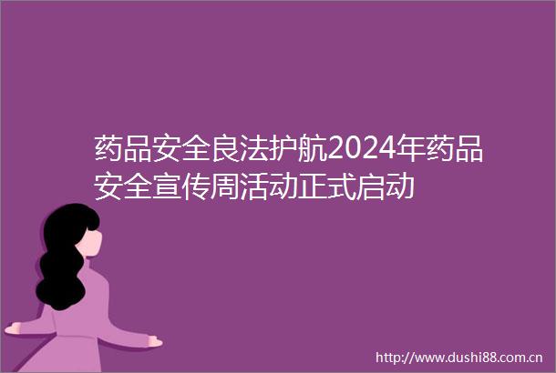 药品安全良法护航2024年药品安全宣传周活动正式启动