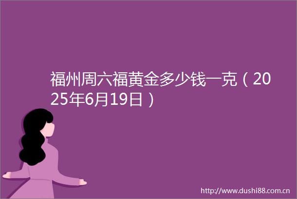福州周六福黄金多少钱一克（2025年6月19日）