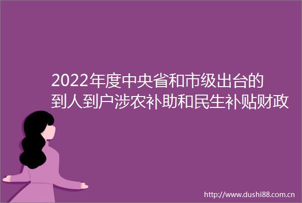 2022年度中央省和市级出台的到人到户涉农补助和民生补贴财政资金相关政策清单