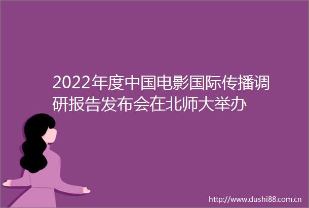 2022年度电影国际传播调研报告发布会在北师大举办