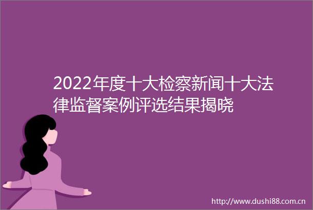 2022年度十大检察新闻十大监督案例评选结果揭晓