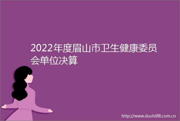 2022年度眉山市卫生健康委员会单位决算