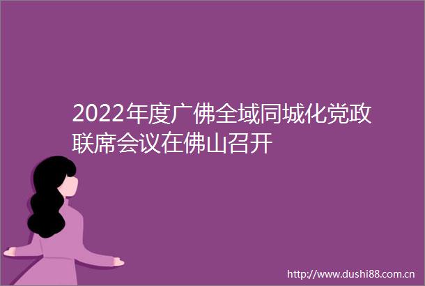 2022年度广佛全域同城化党政联席会议在佛山召开