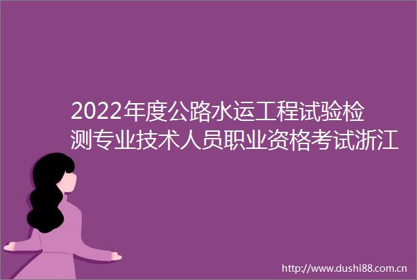 2022年度公路水运工程试验检测专业技术人员职业资格考试浙江省考区考试公告