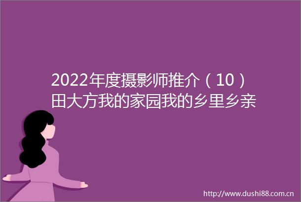 2022年度摄影师推介（10）田大方我的家园我的乡里乡亲