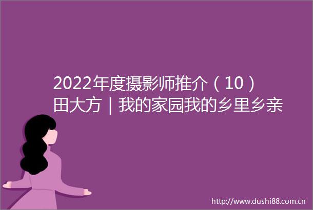2022年度摄影师推介（10）田大方｜我的家园我的乡里乡亲