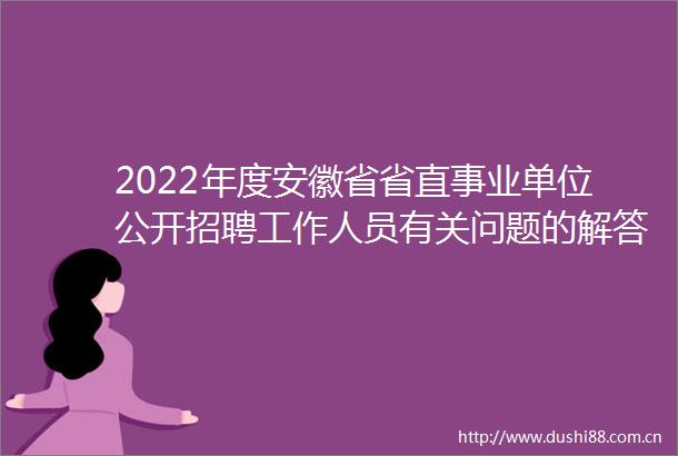 2022年度安徽省省直事业单位公开招聘工作人员有关问题的解答