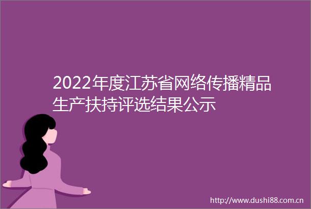 2022年度江苏省网络传播精品生产扶持评选结果公示