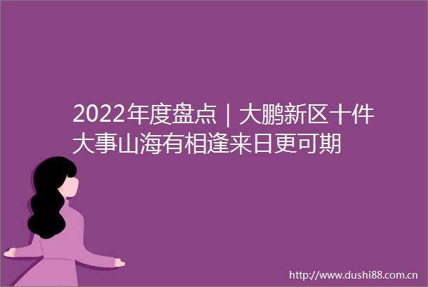 2022年度盘点｜大鹏新区十件大事山海有相逢来日更可期