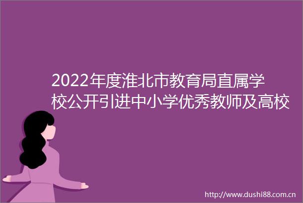 2022年度淮北市教育局直属学校公开引进中小学优秀教师及高校优秀毕业生资格复审合格人员名单及面试缴费公告