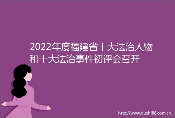2022年度福建省十大法治人物和十大法治初评会召开