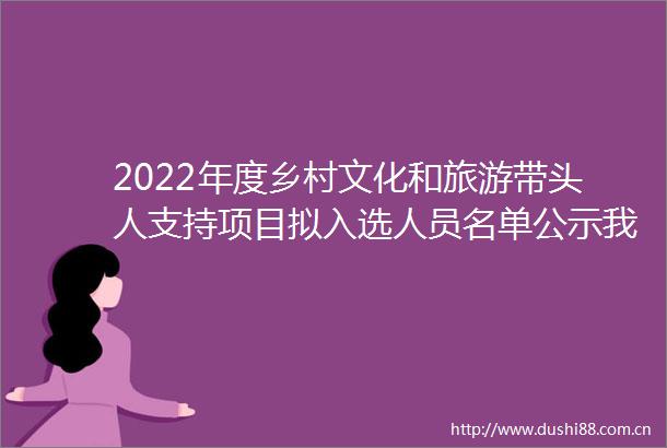 2022年度乡村文化和旅游带头人支持项目拟入选人员名单公示我县一人上榜