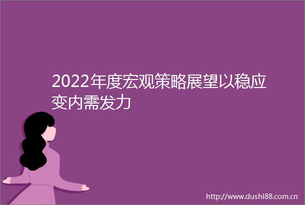 2022年度宏观策略展望以稳应变内需发力