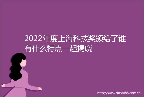 2022年度上海科技奖颁给了谁有什么特点一起揭晓