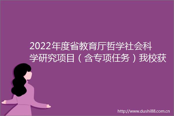 2022年度省教育厅哲学社会科学研究项目（含专项任务）我校获批二十八项