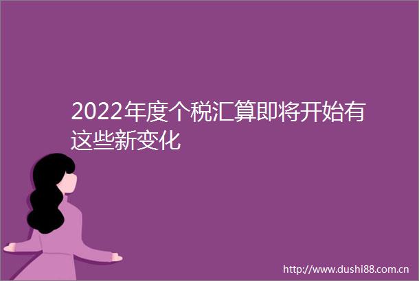 2022年度个税汇算即将开始有这些新变化