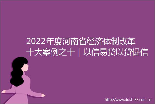 2022年度河南省经济体制改革十大案例之十｜以信易贷以贷促信推行信易贷破解中小微企业融资三难的实践