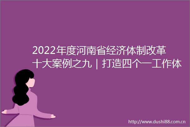 2022年度河南省经济体制改革十大案例之九｜打造四个一工作体系全面提升知识产权创造质量