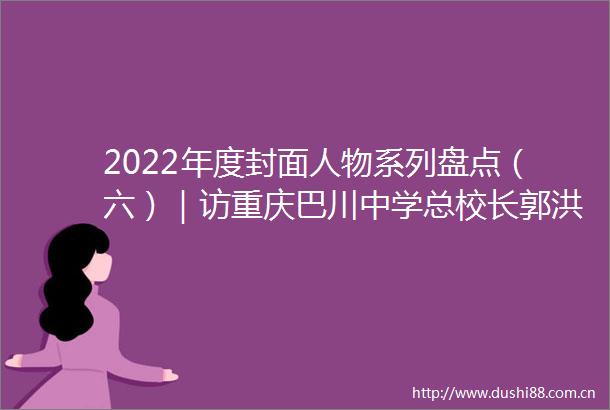 2022年度封面人物系列盘点（六）｜访重庆巴川中学总校长郭洪