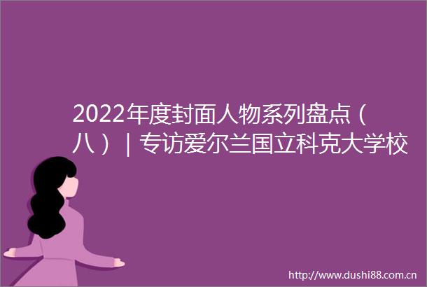 2022年度封面人物系列盘点（八）｜专访爱尔兰国立科克大学校长JohnOHalloran