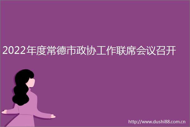 2022年度常德市政协工作联席会议召开