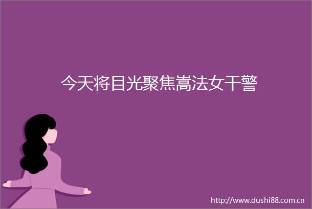 今天将目光聚焦嵩法女干警