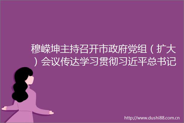穆嵘坤主持召开市党组（扩大）会议传达学习贯彻总书记重要讲话重要指示精神