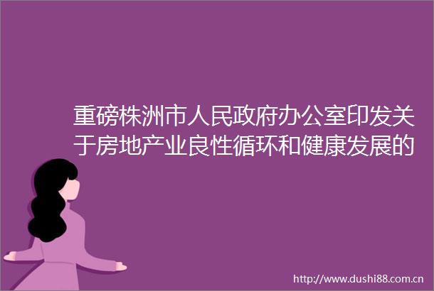 重磅株洲市办公室印发关于房地产业良性循环和健康发展的若干措施的通知