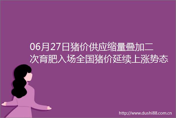 06月27日猪价供应缩量叠加二次育肥入场全国猪价延续上涨势态
