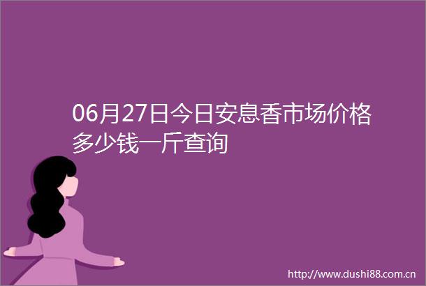 06月27日今日安息香市场价格多少钱一斤查询
