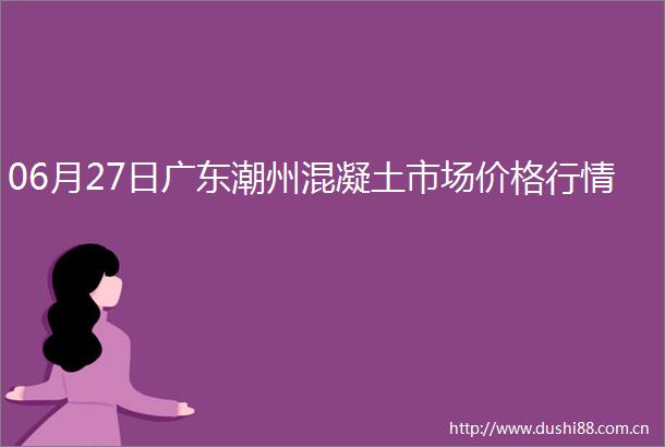 06月27日广东潮州混凝土市场价格行情