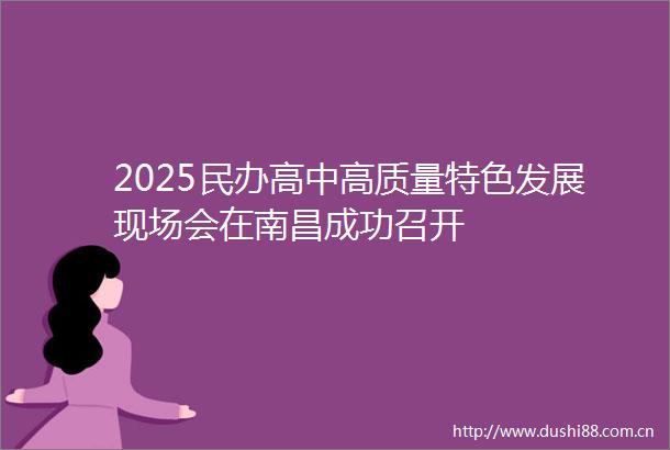 2025民办高中高质量特色发展现场会在南昌成功召开