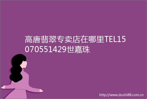 高唐翡翠专卖店在哪里TEL15070551429世嘉珠