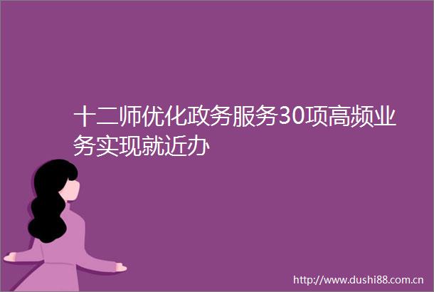 十二师优化政务服务30项高频业务实现就近办