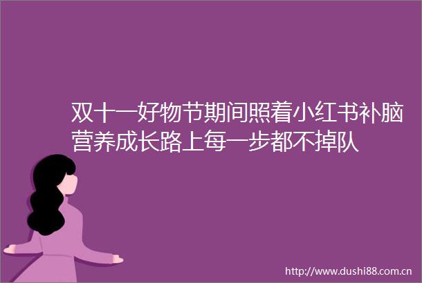 双十一好物节期间照着小红书补脑营养成长路上每一步都不掉队
