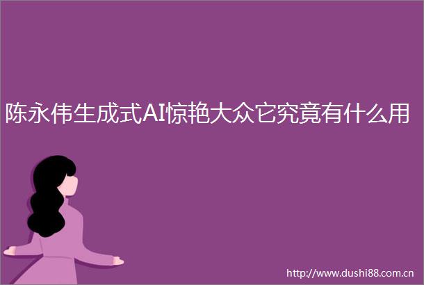 陈永伟生成式AI惊艳大众它究竟有什么用