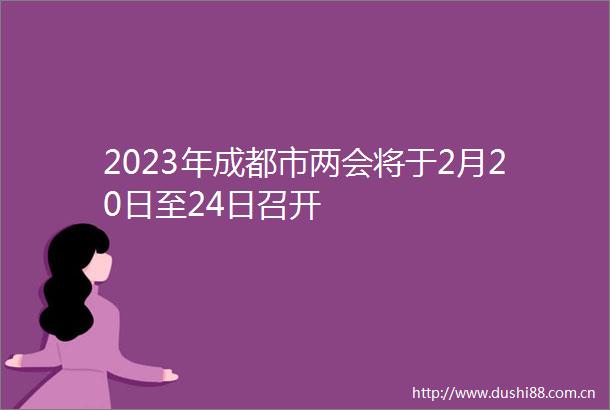 2023年成都市两会将于2月20日至24日召开