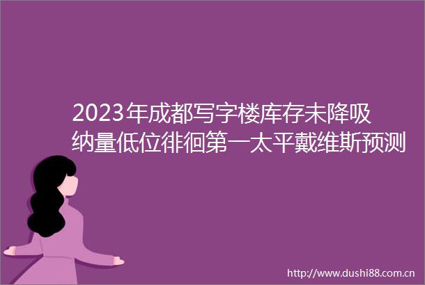 2023年成都写字楼库存未降吸纳量低位徘徊第一太平戴维斯预测租赁需求将逐渐复苏