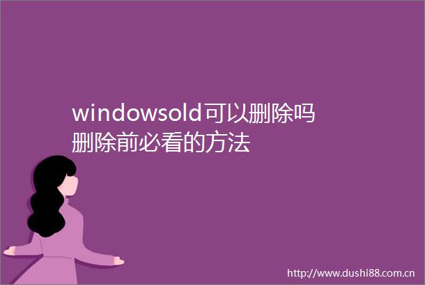 windowsold可以删除吗删除前必看的方法