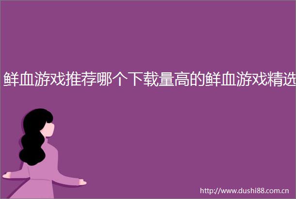 鲜血游戏推荐哪个下载量高的鲜血游戏精选