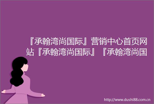 『承翰湾尚国际』营销中心首页网站『承翰湾尚国际』『承翰湾尚国际』欢迎您『承翰湾尚国际』楼盘详情售楼处