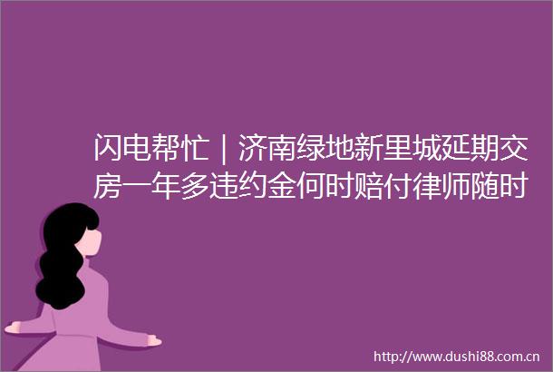 闪电帮忙｜济南绿地新里城延期交房一年多违约金何时赔付律师随时可以主张违约责任